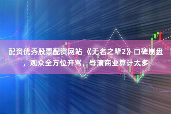 配资优秀股票配资网站 《无名之辈2》口碑崩盘，观众全方位开骂，导演商业算计太多