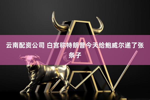 云南配资公司 白宫称特朗普今天给鲍威尔递了张条子