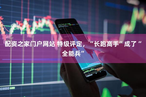 配资之家门户网站 特级评定，“长跑高手”成了“全能兵”