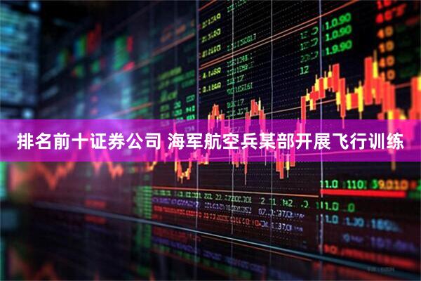 排名前十证券公司 海军航空兵某部开展飞行训练