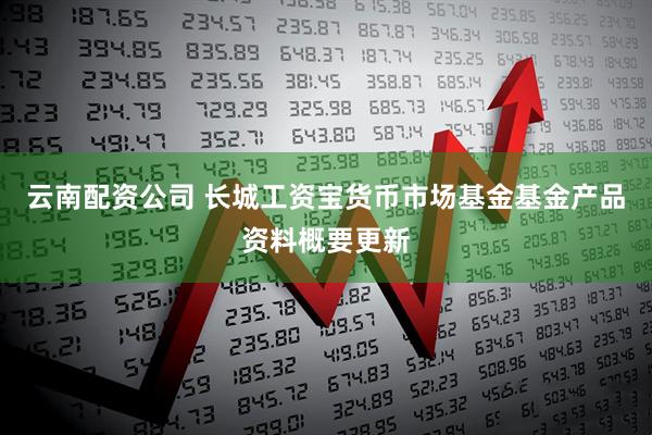 云南配资公司 长城工资宝货币市场基金基金产品资料概要更新