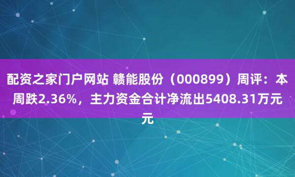 配资之家门户网站 赣能股份（000899）周评：本周跌2.36%，主力资金合计净流出5408.31万元