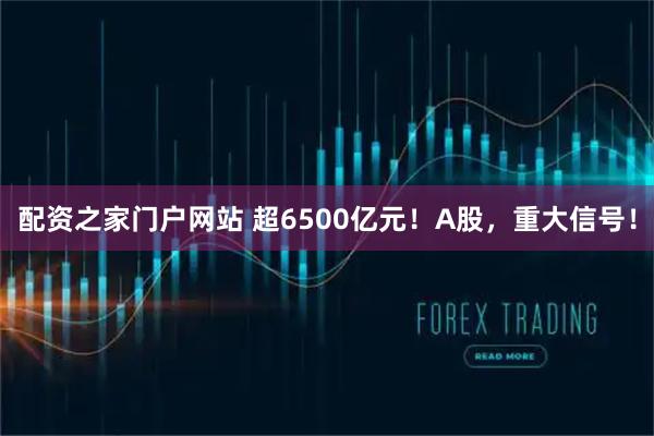 配资之家门户网站 超6500亿元！A股，重大信号！