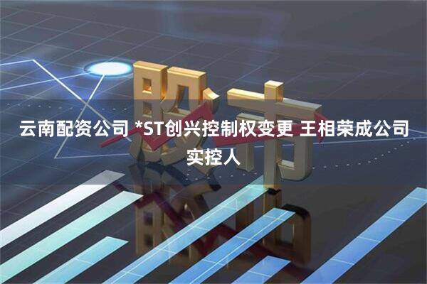 云南配资公司 *ST创兴控制权变更 王相荣成公司实控人
