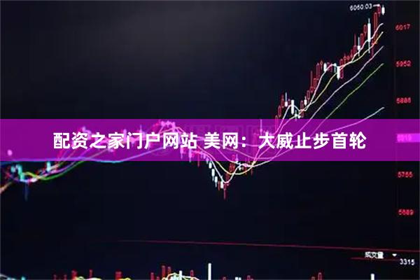 配资之家门户网站 美网：大威止步首轮