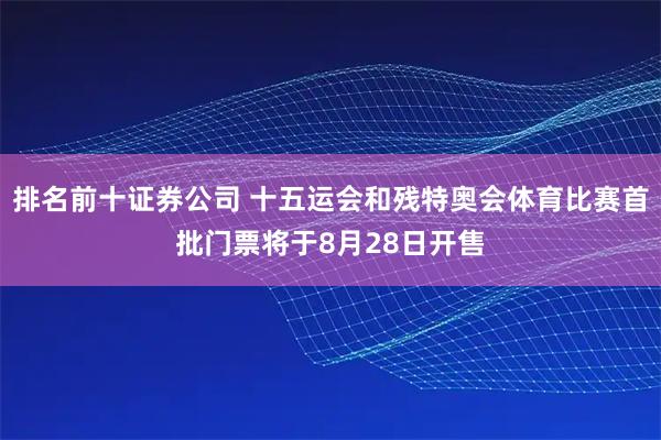 排名前十证券公司 十五运会和残特奥会体育比赛首批门票将于8月28日开售