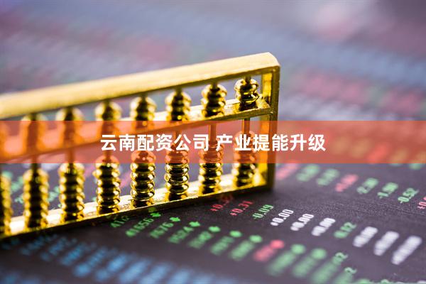 云南配资公司 产业提能升级