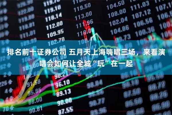排名前十证券公司 五月天上海嗨唱三场，来看演唱会如何让全城“玩”在一起