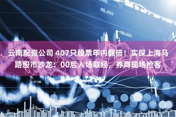 云南配资公司 407只股票年内翻倍！实探上海马路股市沙龙：00后入场取经，券商现场抢客