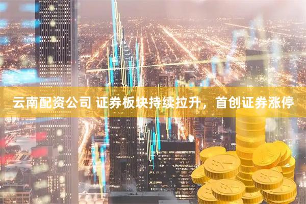 云南配资公司 证券板块持续拉升，首创证券涨停