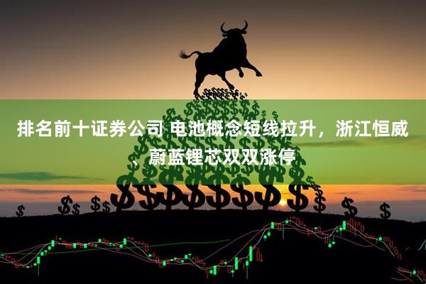 排名前十证券公司 电池概念短线拉升，浙江恒威、蔚蓝锂芯双双涨停