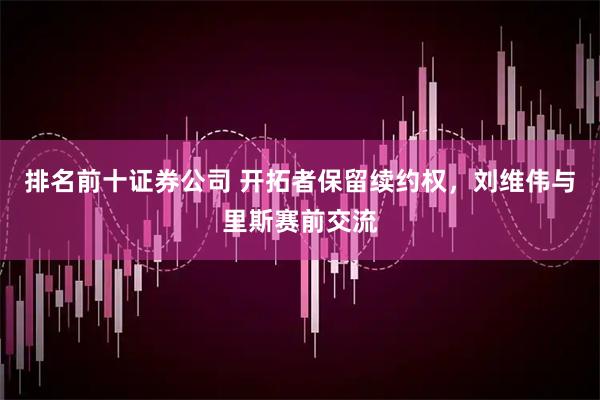 排名前十证券公司 开拓者保留续约权，刘维伟与里斯赛前交流