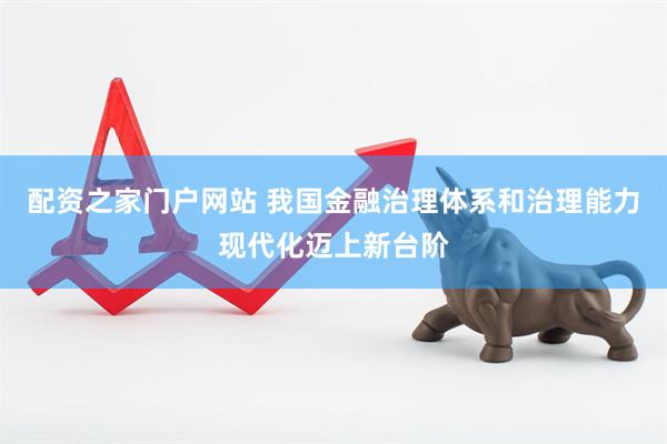 配资之家门户网站 我国金融治理体系和治理能力现代化迈上新台阶