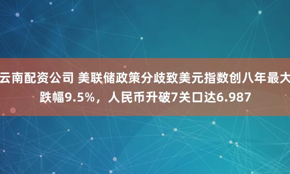云南配资公司 美联储政策分歧致美元指数创八年最大跌幅9.5%，人民币升破7关口达6.987