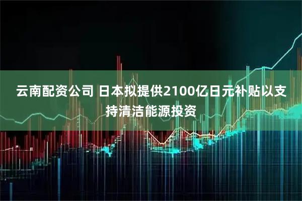 云南配资公司 日本拟提供2100亿日元补贴以支持清洁能源投资