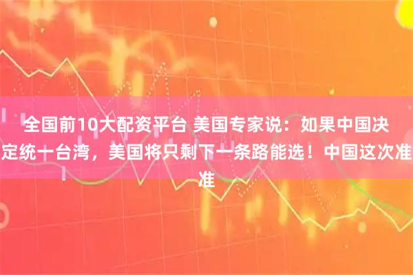 全国前10大配资平台 美国专家说：如果中国决定统一台湾，美国将只剩下一条路能选！中国这次准