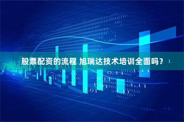 股票配资的流程 旭瑞达技术培训全面吗？
